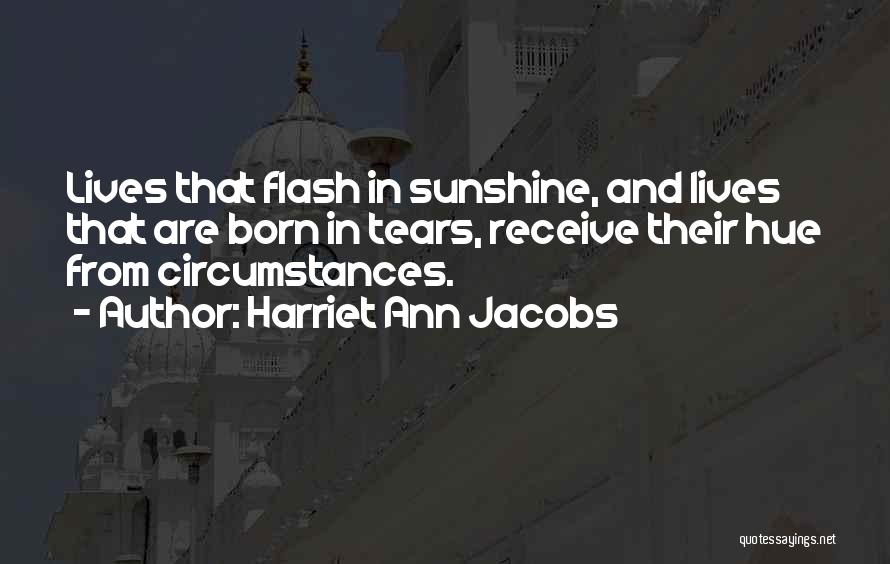 Harriet Ann Jacobs Quotes: Lives That Flash In Sunshine, And Lives That Are Born In Tears, Receive Their Hue From Circumstances.