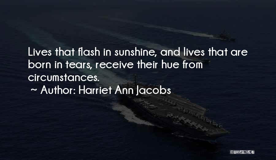 Harriet Ann Jacobs Quotes: Lives That Flash In Sunshine, And Lives That Are Born In Tears, Receive Their Hue From Circumstances.