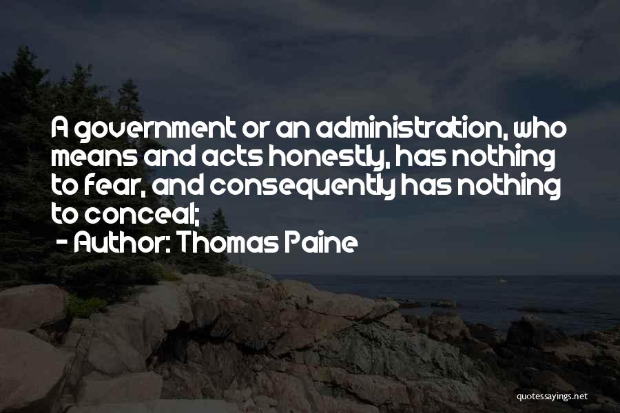 Thomas Paine Quotes: A Government Or An Administration, Who Means And Acts Honestly, Has Nothing To Fear, And Consequently Has Nothing To Conceal;