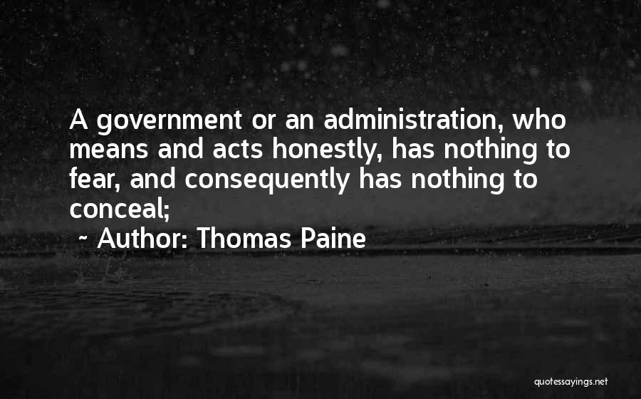 Thomas Paine Quotes: A Government Or An Administration, Who Means And Acts Honestly, Has Nothing To Fear, And Consequently Has Nothing To Conceal;