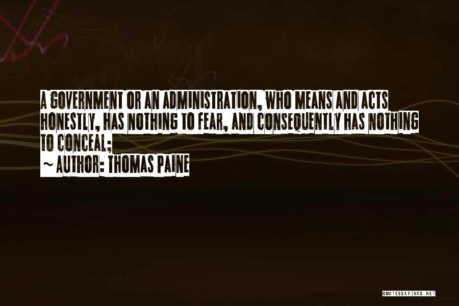 Thomas Paine Quotes: A Government Or An Administration, Who Means And Acts Honestly, Has Nothing To Fear, And Consequently Has Nothing To Conceal;