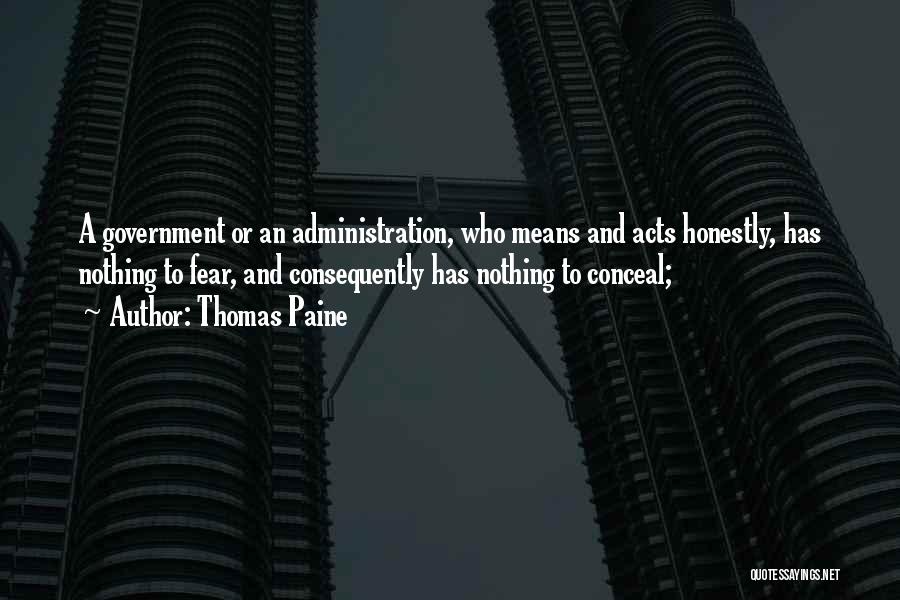 Thomas Paine Quotes: A Government Or An Administration, Who Means And Acts Honestly, Has Nothing To Fear, And Consequently Has Nothing To Conceal;