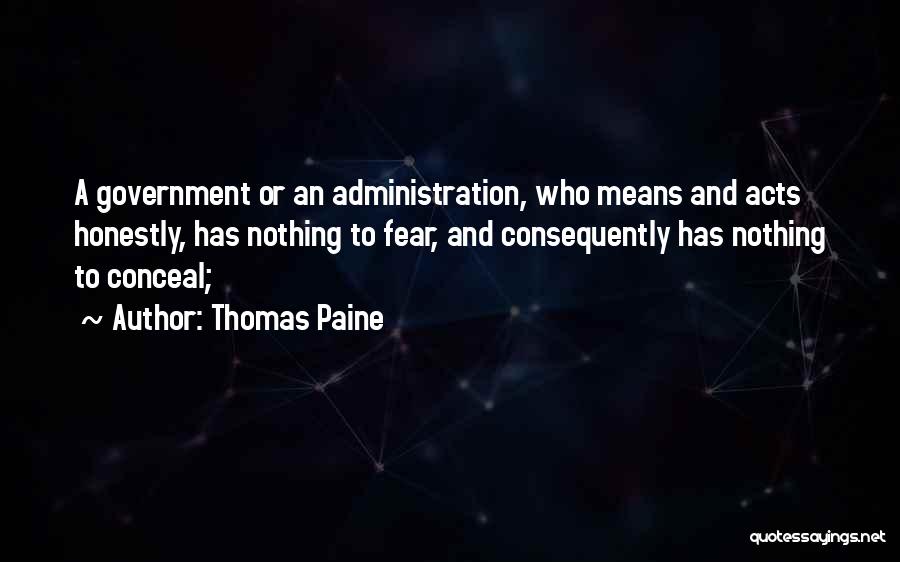 Thomas Paine Quotes: A Government Or An Administration, Who Means And Acts Honestly, Has Nothing To Fear, And Consequently Has Nothing To Conceal;