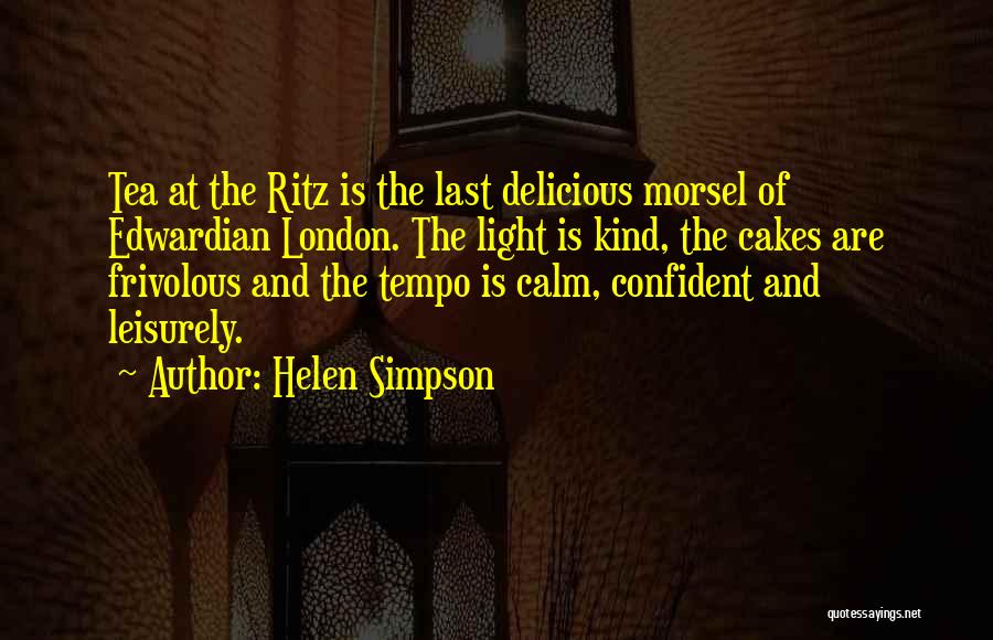 Helen Simpson Quotes: Tea At The Ritz Is The Last Delicious Morsel Of Edwardian London. The Light Is Kind, The Cakes Are Frivolous