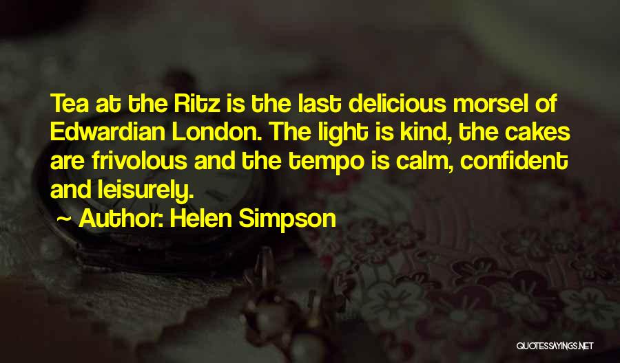 Helen Simpson Quotes: Tea At The Ritz Is The Last Delicious Morsel Of Edwardian London. The Light Is Kind, The Cakes Are Frivolous