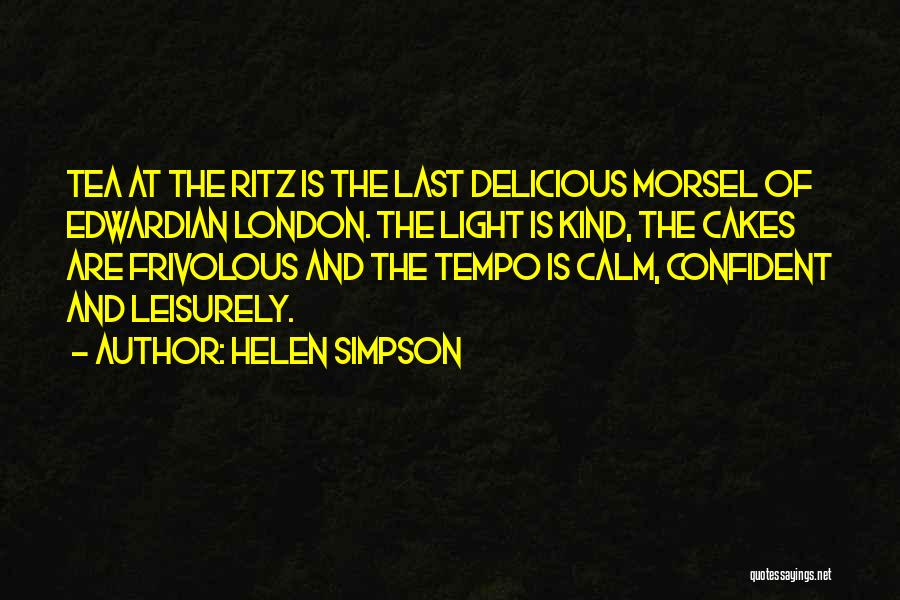 Helen Simpson Quotes: Tea At The Ritz Is The Last Delicious Morsel Of Edwardian London. The Light Is Kind, The Cakes Are Frivolous