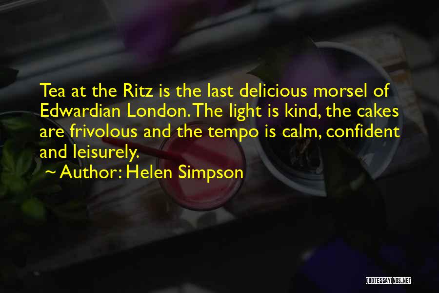 Helen Simpson Quotes: Tea At The Ritz Is The Last Delicious Morsel Of Edwardian London. The Light Is Kind, The Cakes Are Frivolous