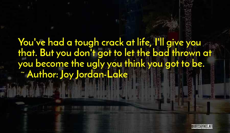 Joy Jordan-Lake Quotes: You've Had A Tough Crack At Life, I'll Give You That. But You Don't Got To Let The Bad Thrown