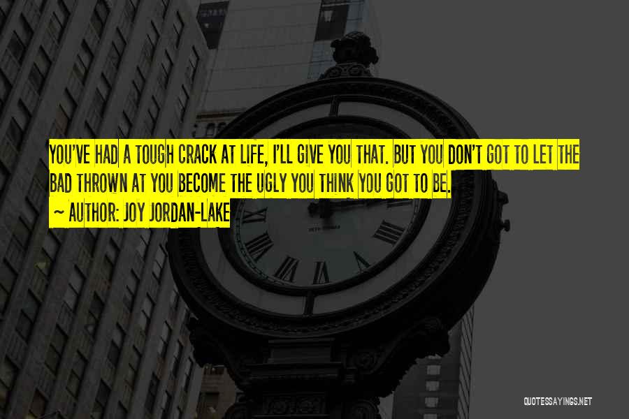 Joy Jordan-Lake Quotes: You've Had A Tough Crack At Life, I'll Give You That. But You Don't Got To Let The Bad Thrown