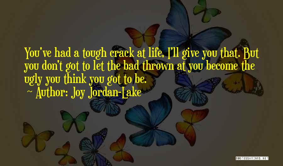 Joy Jordan-Lake Quotes: You've Had A Tough Crack At Life, I'll Give You That. But You Don't Got To Let The Bad Thrown