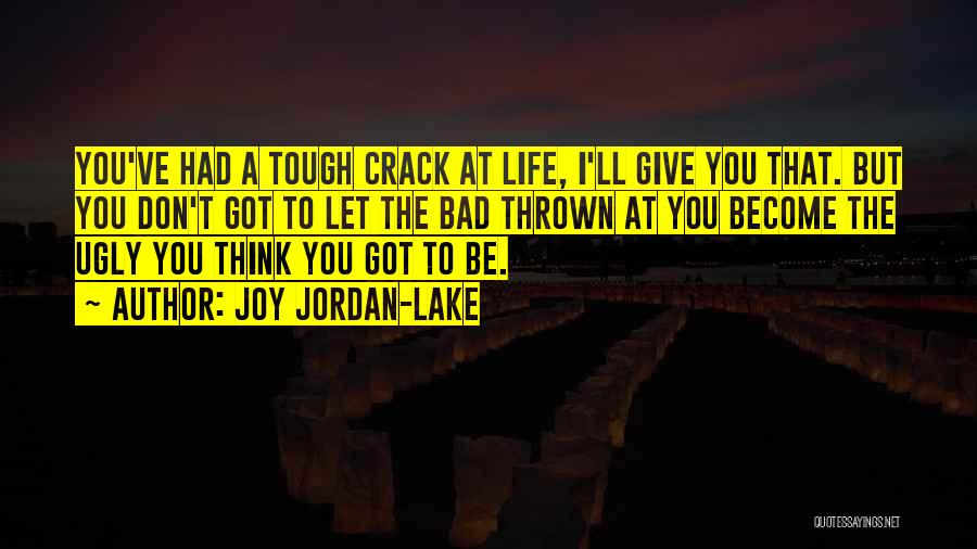 Joy Jordan-Lake Quotes: You've Had A Tough Crack At Life, I'll Give You That. But You Don't Got To Let The Bad Thrown