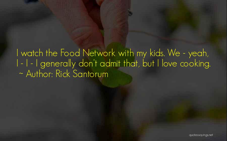 Rick Santorum Quotes: I Watch The Food Network With My Kids. We - Yeah, I - I - I Generally Don't Admit That,