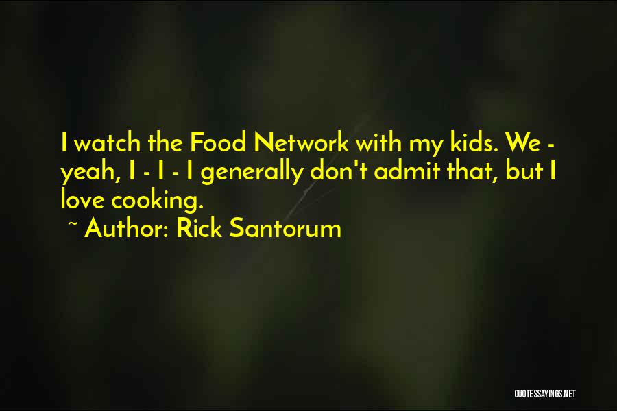 Rick Santorum Quotes: I Watch The Food Network With My Kids. We - Yeah, I - I - I Generally Don't Admit That,