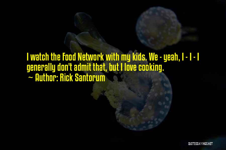 Rick Santorum Quotes: I Watch The Food Network With My Kids. We - Yeah, I - I - I Generally Don't Admit That,
