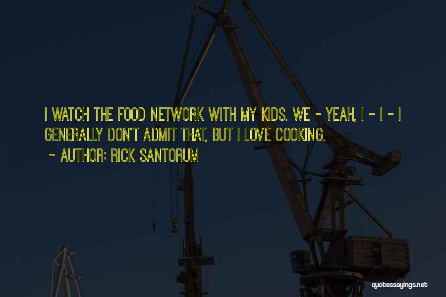 Rick Santorum Quotes: I Watch The Food Network With My Kids. We - Yeah, I - I - I Generally Don't Admit That,