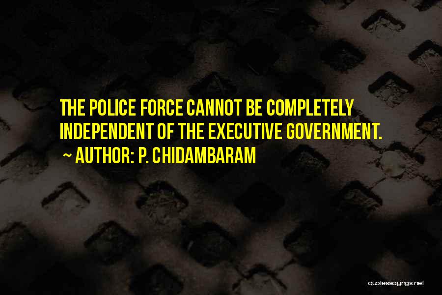 P. Chidambaram Quotes: The Police Force Cannot Be Completely Independent Of The Executive Government.