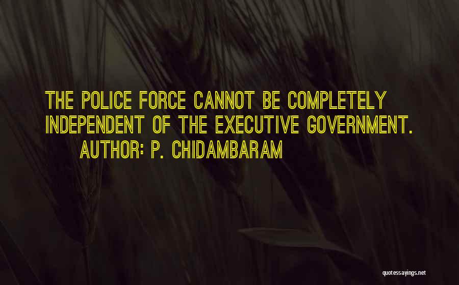 P. Chidambaram Quotes: The Police Force Cannot Be Completely Independent Of The Executive Government.