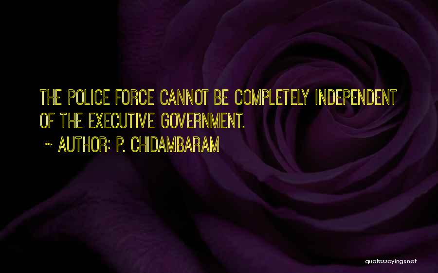 P. Chidambaram Quotes: The Police Force Cannot Be Completely Independent Of The Executive Government.