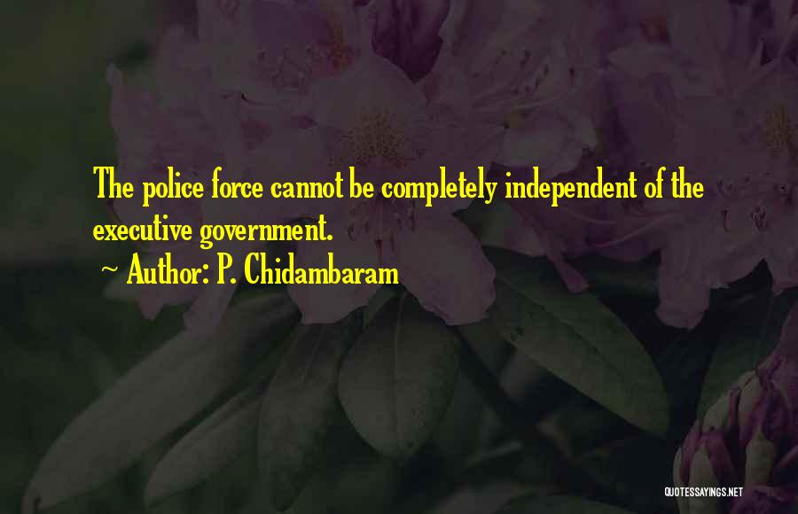 P. Chidambaram Quotes: The Police Force Cannot Be Completely Independent Of The Executive Government.