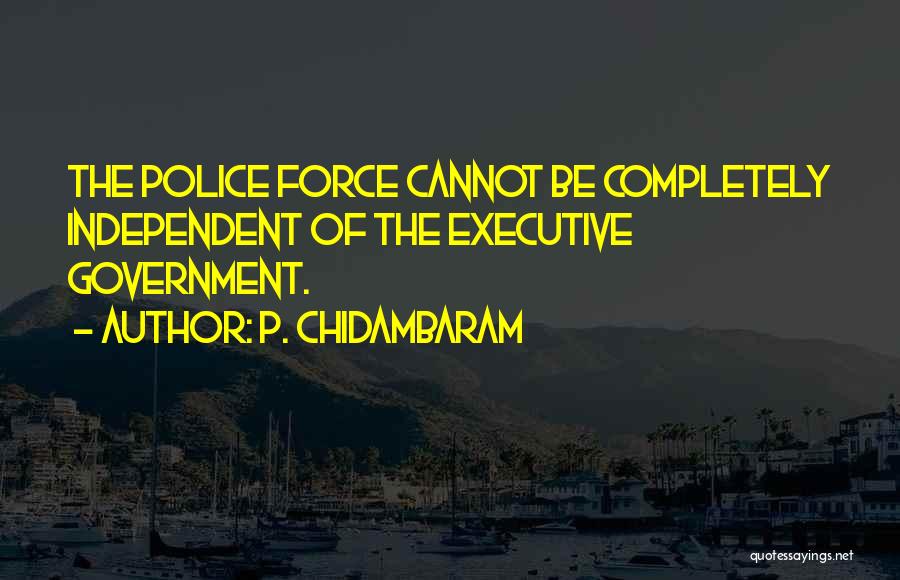 P. Chidambaram Quotes: The Police Force Cannot Be Completely Independent Of The Executive Government.