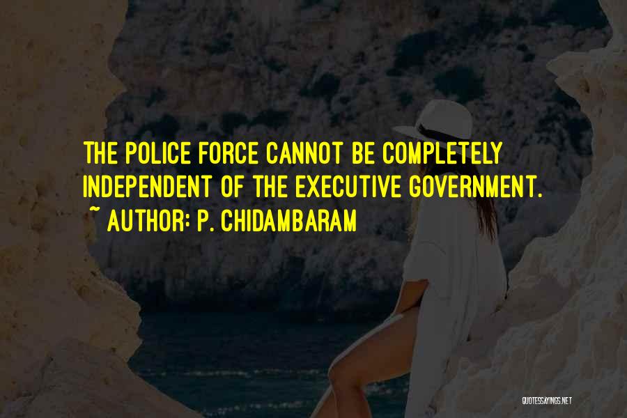 P. Chidambaram Quotes: The Police Force Cannot Be Completely Independent Of The Executive Government.