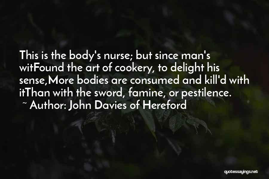 John Davies Of Hereford Quotes: This Is The Body's Nurse; But Since Man's Witfound The Art Of Cookery, To Delight His Sense,more Bodies Are Consumed