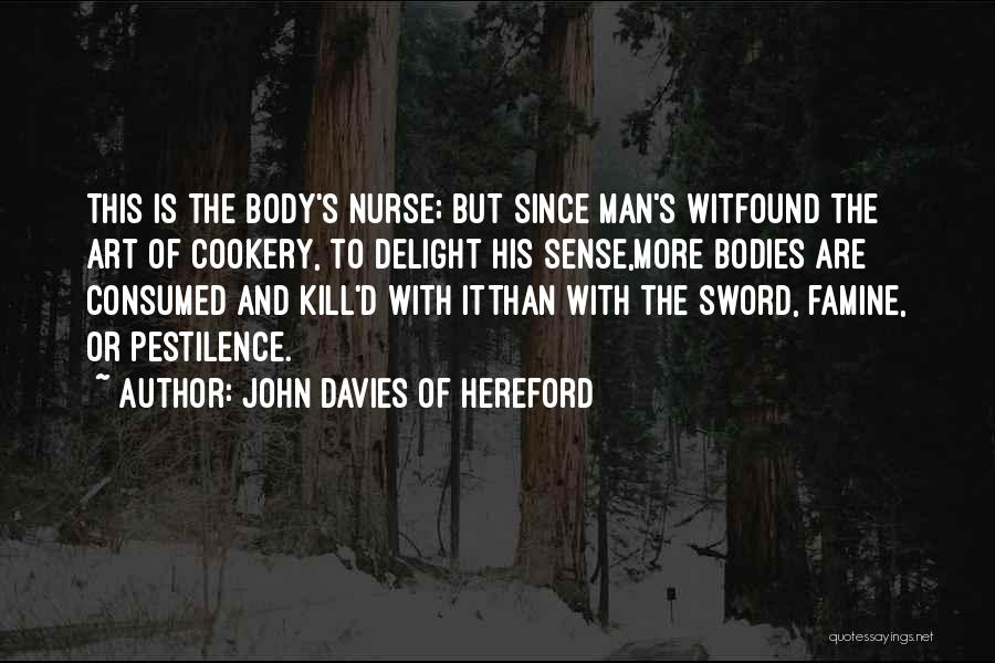 John Davies Of Hereford Quotes: This Is The Body's Nurse; But Since Man's Witfound The Art Of Cookery, To Delight His Sense,more Bodies Are Consumed