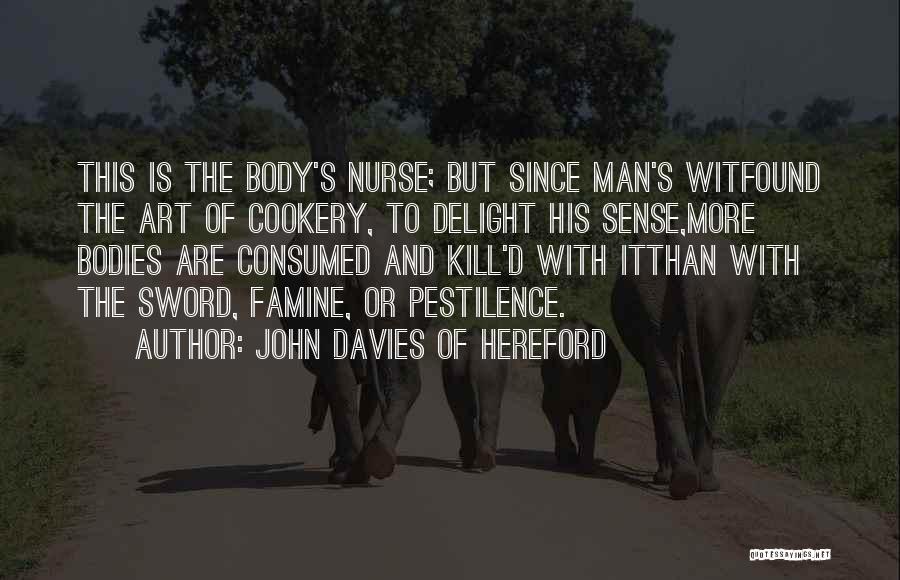 John Davies Of Hereford Quotes: This Is The Body's Nurse; But Since Man's Witfound The Art Of Cookery, To Delight His Sense,more Bodies Are Consumed