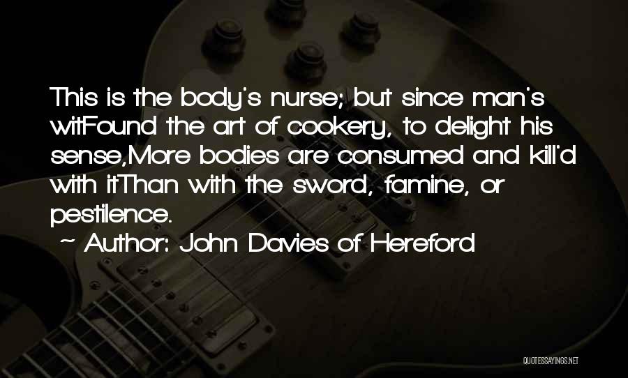 John Davies Of Hereford Quotes: This Is The Body's Nurse; But Since Man's Witfound The Art Of Cookery, To Delight His Sense,more Bodies Are Consumed