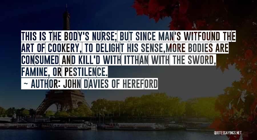 John Davies Of Hereford Quotes: This Is The Body's Nurse; But Since Man's Witfound The Art Of Cookery, To Delight His Sense,more Bodies Are Consumed