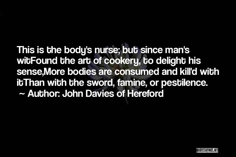 John Davies Of Hereford Quotes: This Is The Body's Nurse; But Since Man's Witfound The Art Of Cookery, To Delight His Sense,more Bodies Are Consumed