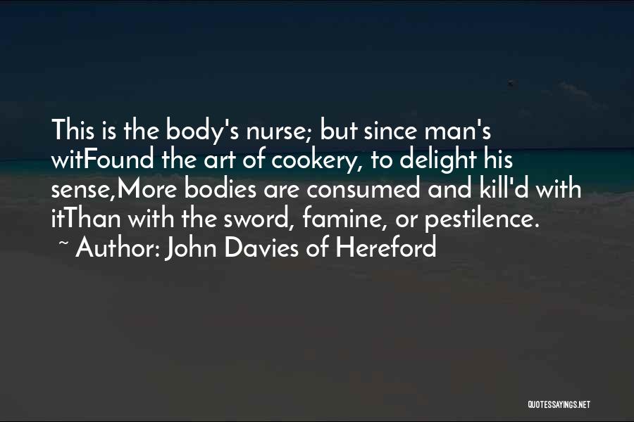 John Davies Of Hereford Quotes: This Is The Body's Nurse; But Since Man's Witfound The Art Of Cookery, To Delight His Sense,more Bodies Are Consumed