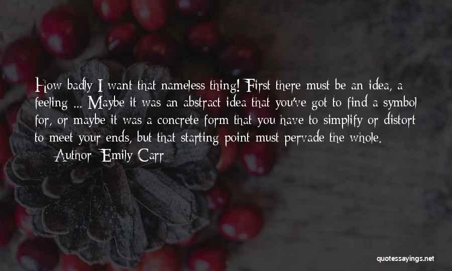 Emily Carr Quotes: How Badly I Want That Nameless Thing! First There Must Be An Idea, A Feeling ... Maybe It Was An