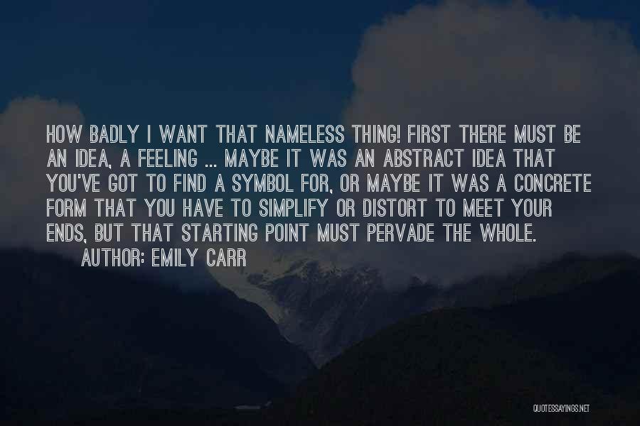 Emily Carr Quotes: How Badly I Want That Nameless Thing! First There Must Be An Idea, A Feeling ... Maybe It Was An