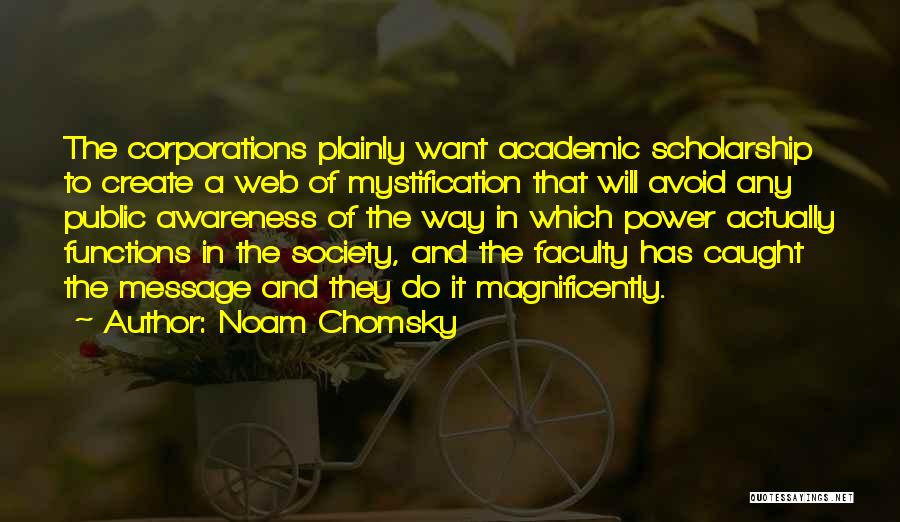 Noam Chomsky Quotes: The Corporations Plainly Want Academic Scholarship To Create A Web Of Mystification That Will Avoid Any Public Awareness Of The