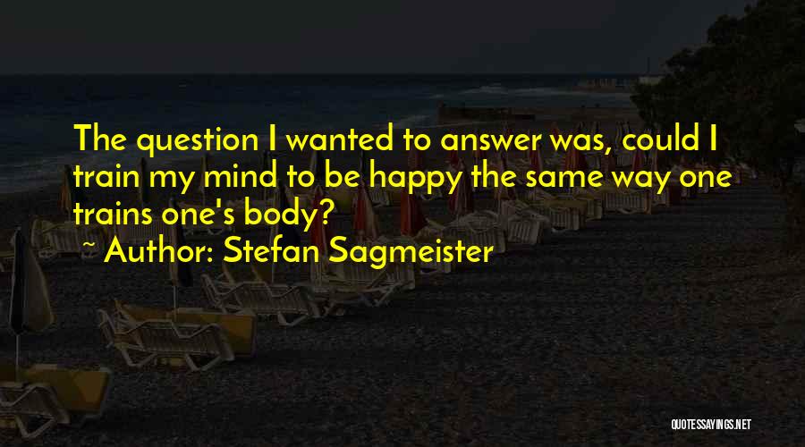 Stefan Sagmeister Quotes: The Question I Wanted To Answer Was, Could I Train My Mind To Be Happy The Same Way One Trains