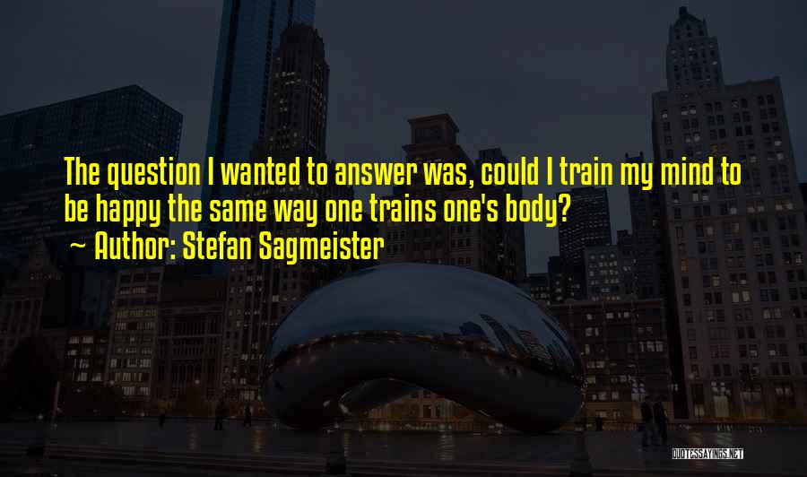 Stefan Sagmeister Quotes: The Question I Wanted To Answer Was, Could I Train My Mind To Be Happy The Same Way One Trains