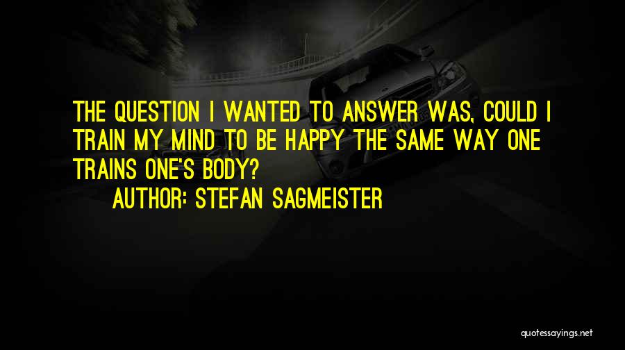 Stefan Sagmeister Quotes: The Question I Wanted To Answer Was, Could I Train My Mind To Be Happy The Same Way One Trains