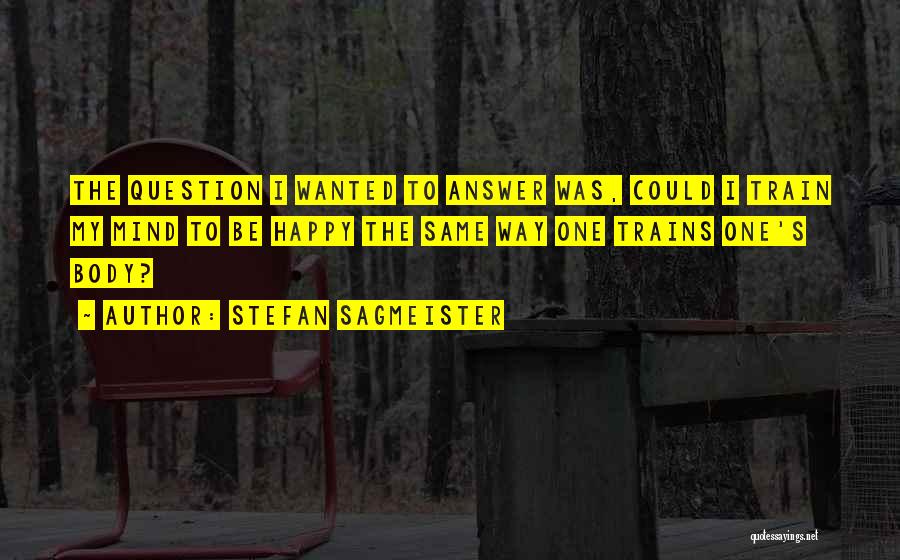 Stefan Sagmeister Quotes: The Question I Wanted To Answer Was, Could I Train My Mind To Be Happy The Same Way One Trains