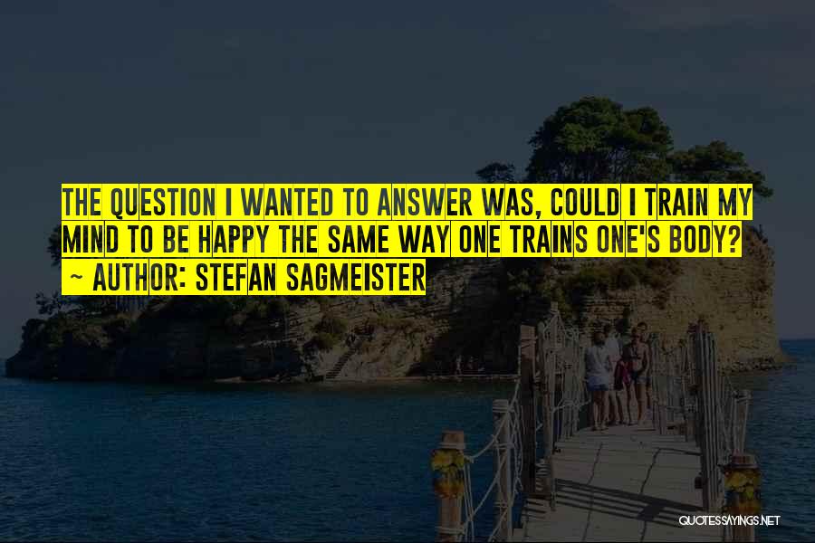 Stefan Sagmeister Quotes: The Question I Wanted To Answer Was, Could I Train My Mind To Be Happy The Same Way One Trains