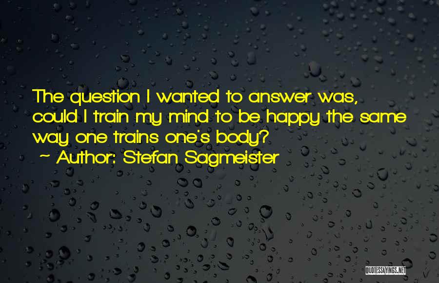 Stefan Sagmeister Quotes: The Question I Wanted To Answer Was, Could I Train My Mind To Be Happy The Same Way One Trains