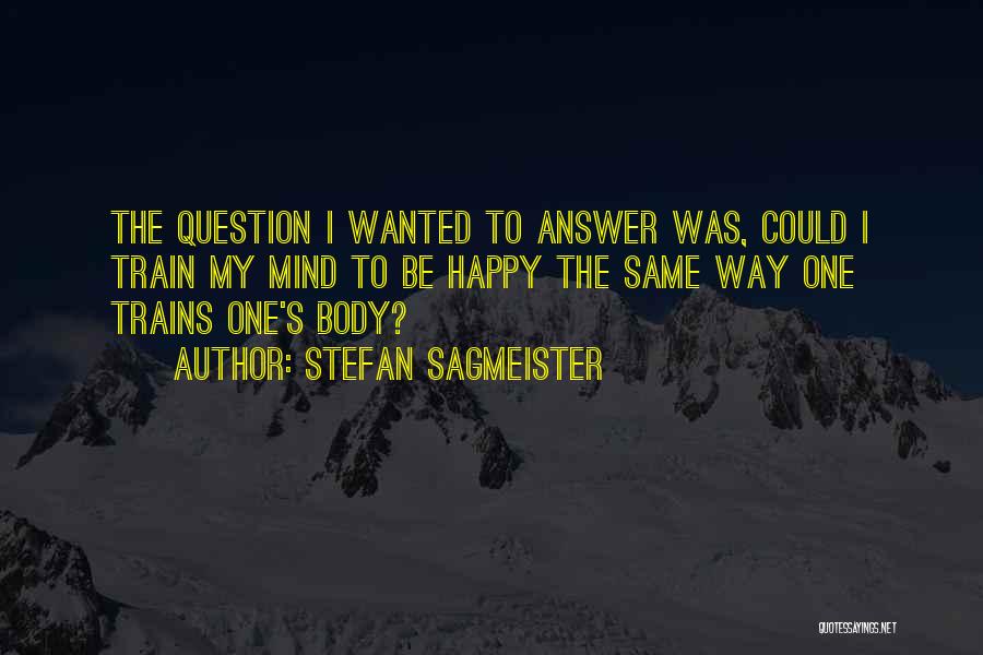 Stefan Sagmeister Quotes: The Question I Wanted To Answer Was, Could I Train My Mind To Be Happy The Same Way One Trains