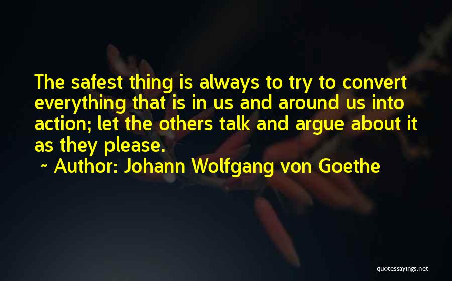 Johann Wolfgang Von Goethe Quotes: The Safest Thing Is Always To Try To Convert Everything That Is In Us And Around Us Into Action; Let