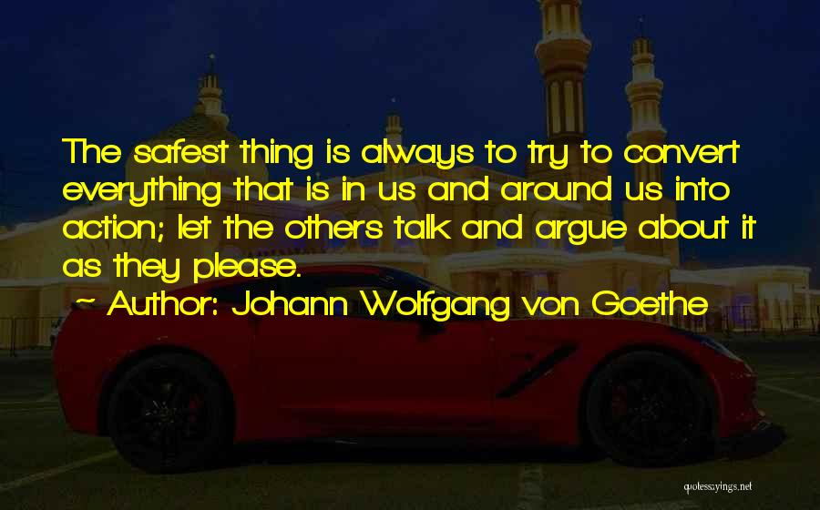 Johann Wolfgang Von Goethe Quotes: The Safest Thing Is Always To Try To Convert Everything That Is In Us And Around Us Into Action; Let