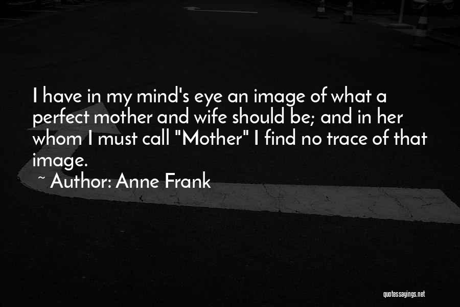 Anne Frank Quotes: I Have In My Mind's Eye An Image Of What A Perfect Mother And Wife Should Be; And In Her