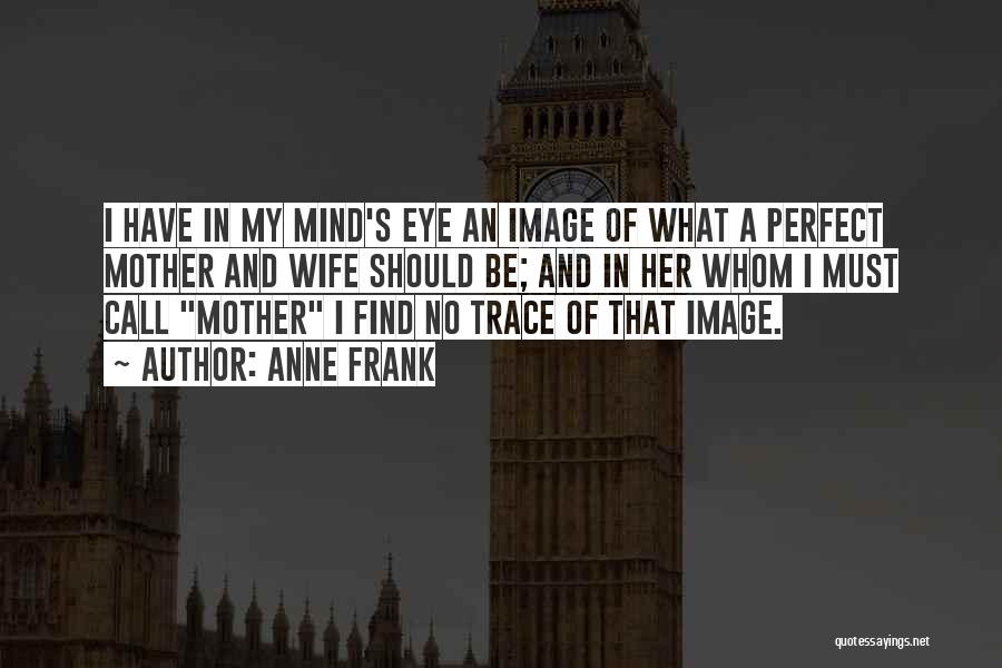 Anne Frank Quotes: I Have In My Mind's Eye An Image Of What A Perfect Mother And Wife Should Be; And In Her