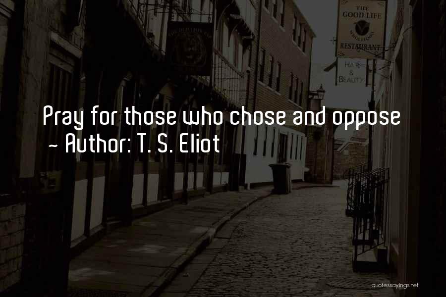 T. S. Eliot Quotes: Pray For Those Who Chose And Oppose