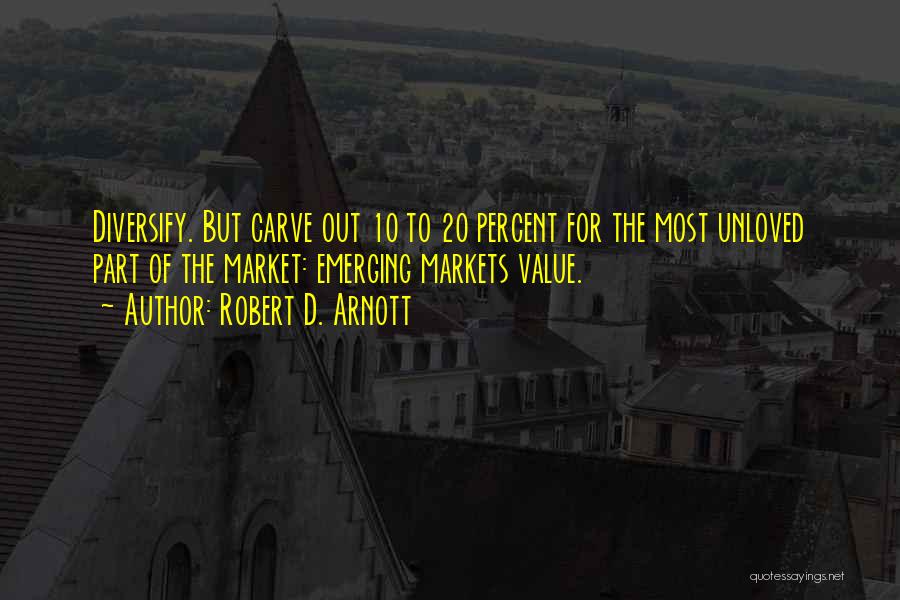 Robert D. Arnott Quotes: Diversify. But Carve Out 10 To 20 Percent For The Most Unloved Part Of The Market: Emerging Markets Value.