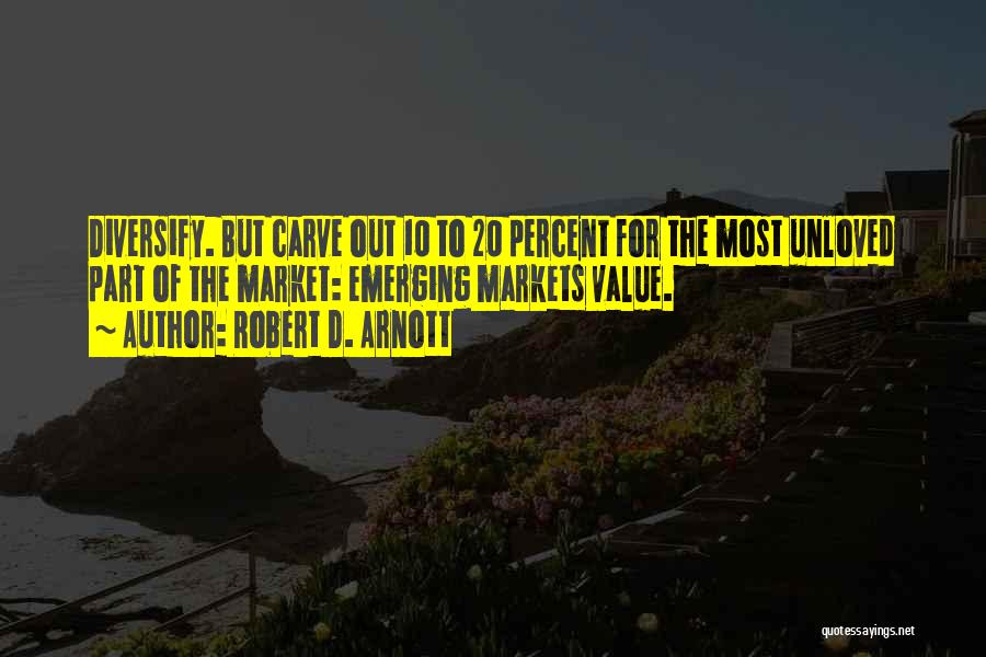 Robert D. Arnott Quotes: Diversify. But Carve Out 10 To 20 Percent For The Most Unloved Part Of The Market: Emerging Markets Value.