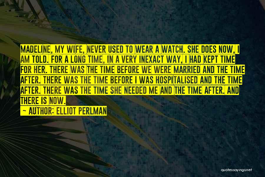 Elliot Perlman Quotes: Madeline, My Wife, Never Used To Wear A Watch. She Does Now, I Am Told. For A Long Time, In